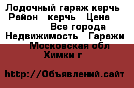 Лодочный гараж керчь › Район ­ керчь › Цена ­ 450 000 - Все города Недвижимость » Гаражи   . Московская обл.,Химки г.